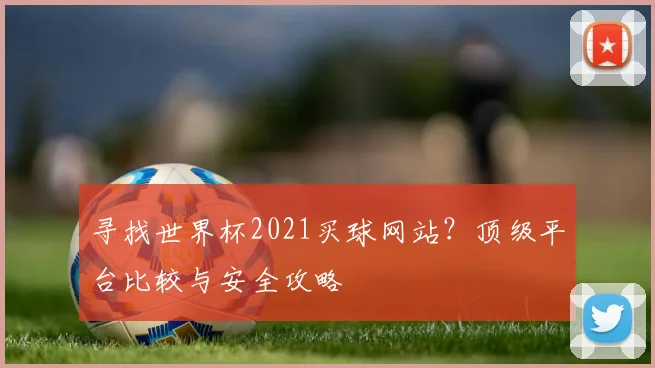 寻找世界杯2021买球网站？顶级平台比较与安全攻略