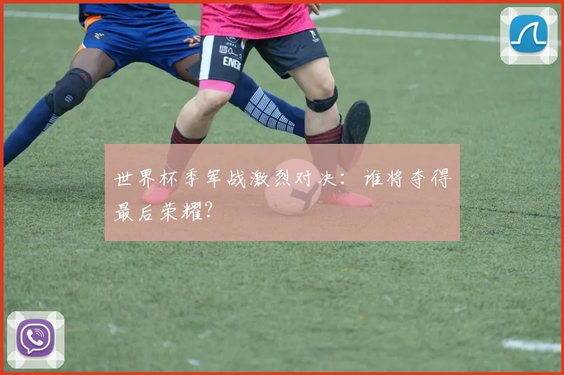世界杯季军战激烈对决：谁将夺得最后荣耀？