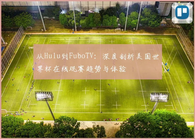 从Hulu到FuboTV：深度剖析美国世界杯在线观赛趋势与体验
