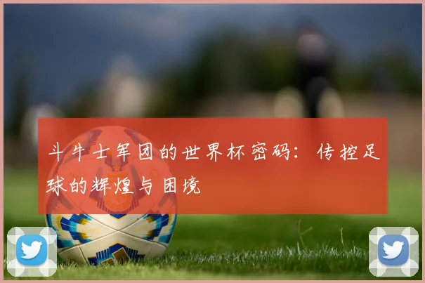 斗牛士军团的世界杯密码：传控足球的辉煌与困境