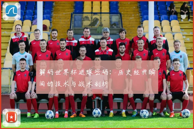 解码世界杯进球密码：历史经典瞬间的技术与战术剖析
